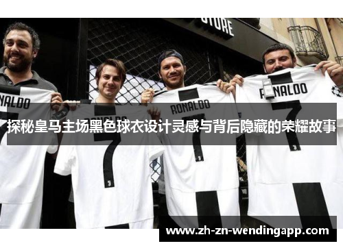 探秘皇马主场黑色球衣设计灵感与背后隐藏的荣耀故事