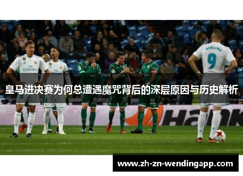 皇马进决赛为何总遭遇魔咒背后的深层原因与历史解析