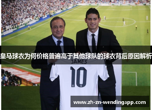 皇马球衣为何价格普遍高于其他球队的球衣背后原因解析