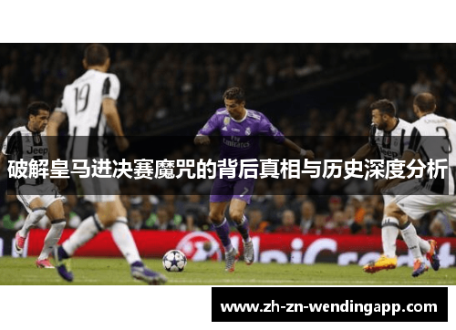 破解皇马进决赛魔咒的背后真相与历史深度分析