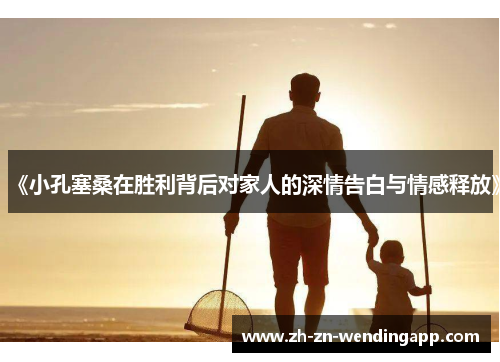 《小孔塞桑在胜利背后对家人的深情告白与情感释放》