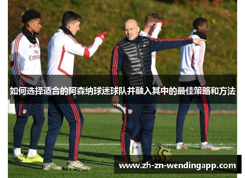 如何选择适合的阿森纳球迷球队并融入其中的最佳策略和方法