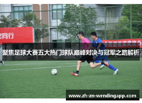 聚焦足球大赛五大热门球队巅峰对决与冠军之路解析