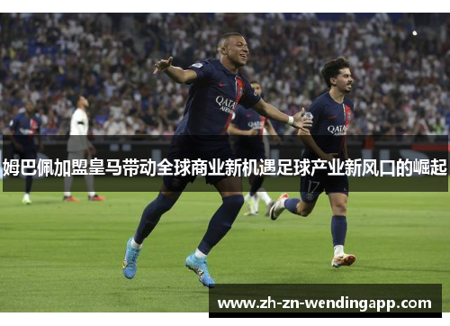 姆巴佩加盟皇马带动全球商业新机遇足球产业新风口的崛起