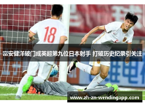 富安健洋破门成英超第九位日本射手 打破历史纪录引关注