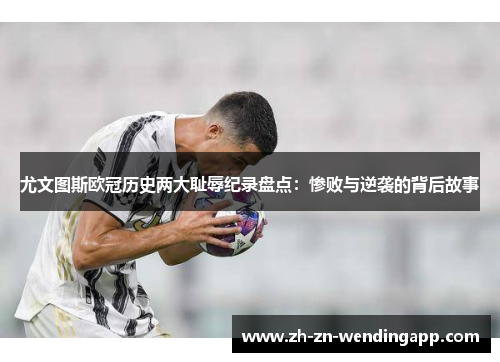 尤文图斯欧冠历史两大耻辱纪录盘点：惨败与逆袭的背后故事