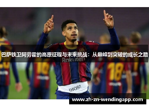 巴萨铁卫阿劳霍的高原征程与未来挑战：从巅峰到突破的成长之路