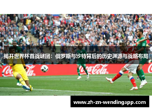 揭开世界杯首战谜团：俄罗斯与沙特背后的历史渊源与战略布局