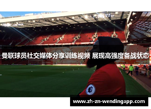 曼联球员社交媒体分享训练视频 展现高强度备战状态
