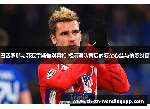 巴塞罗那与苏亚雷斯告别真相 揭示离队背后的复杂心结与情感纠葛
