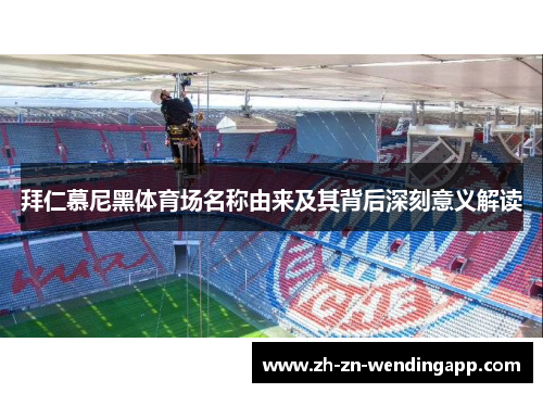 拜仁慕尼黑体育场名称由来及其背后深刻意义解读