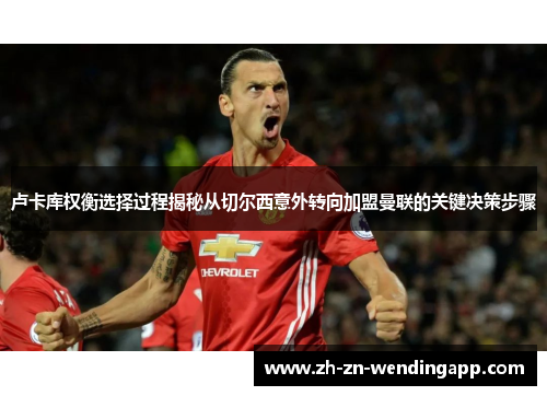 卢卡库权衡选择过程揭秘从切尔西意外转向加盟曼联的关键决策步骤