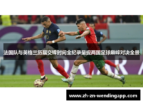 法国队与英格兰历届交锋时间全纪录呈现两国足球巅峰对决全景