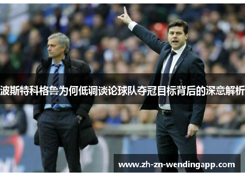 波斯特科格鲁为何低调谈论球队夺冠目标背后的深意解析