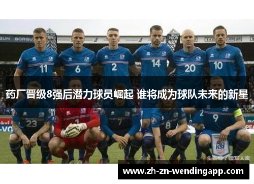 药厂晋级8强后潜力球员崛起 谁将成为球队未来的新星