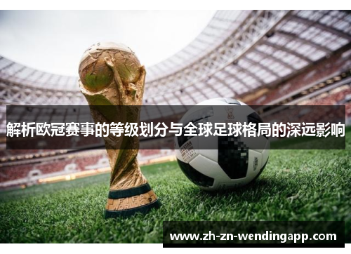 解析欧冠赛事的等级划分与全球足球格局的深远影响