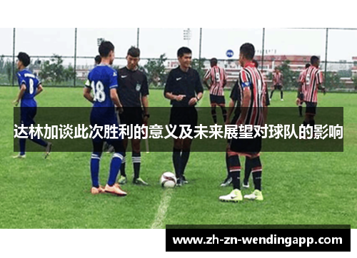 达林加谈此次胜利的意义及未来展望对球队的影响