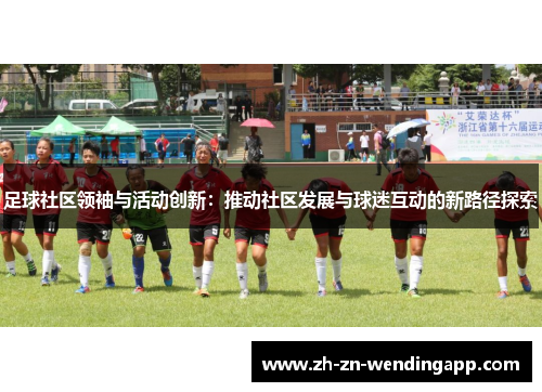足球社区领袖与活动创新：推动社区发展与球迷互动的新路径探索