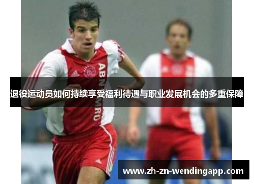 退役运动员如何持续享受福利待遇与职业发展机会的多重保障