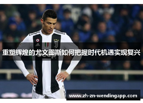 重塑辉煌的尤文图斯如何把握时代机遇实现复兴