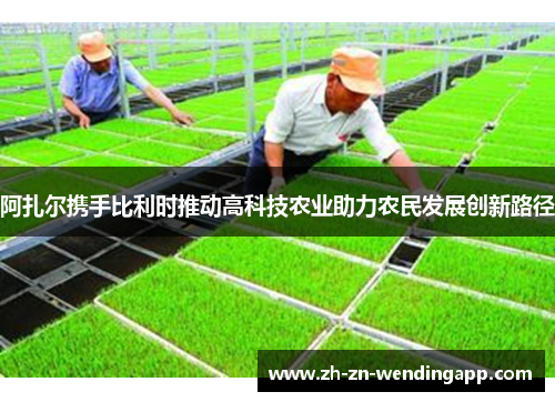 阿扎尔携手比利时推动高科技农业助力农民发展创新路径