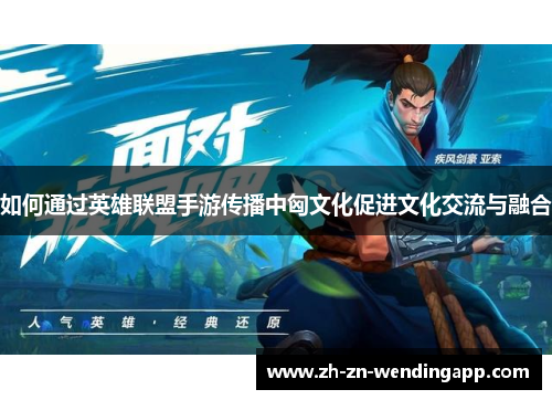 如何通过英雄联盟手游传播中匈文化促进文化交流与融合
