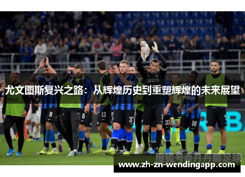 尤文图斯复兴之路：从辉煌历史到重塑辉煌的未来展望