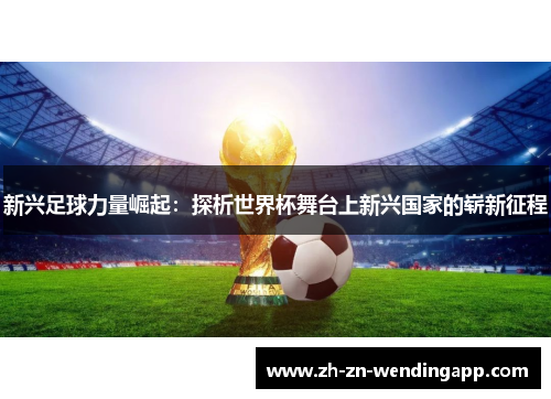 新兴足球力量崛起：探析世界杯舞台上新兴国家的崭新征程