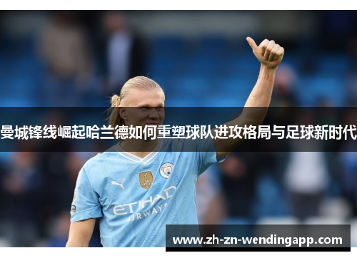 曼城锋线崛起哈兰德如何重塑球队进攻格局与足球新时代