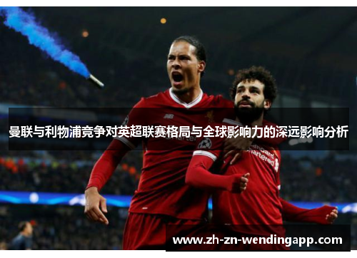 曼联与利物浦竞争对英超联赛格局与全球影响力的深远影响分析