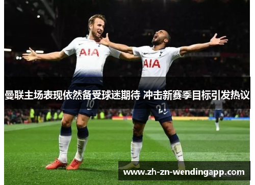 曼联主场表现依然备受球迷期待 冲击新赛季目标引发热议