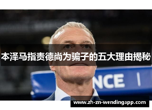 本泽马指责德尚为骗子的五大理由揭秘