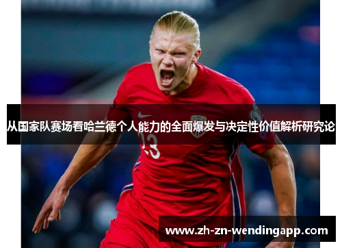 从国家队赛场看哈兰德个人能力的全面爆发与决定性价值解析研究论