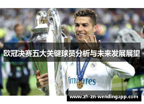 欧冠决赛五大关键球员分析与未来发展展望