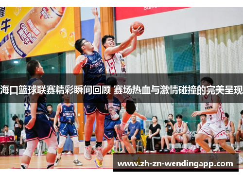 海口篮球联赛精彩瞬间回顾 赛场热血与激情碰撞的完美呈现