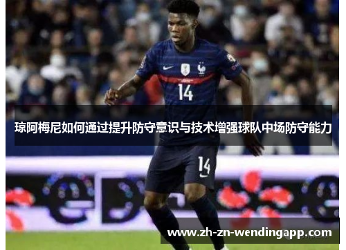 琼阿梅尼如何通过提升防守意识与技术增强球队中场防守能力