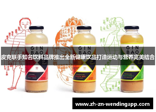 皮克联手知名饮料品牌推出全新健康饮品打造运动与营养完美结合