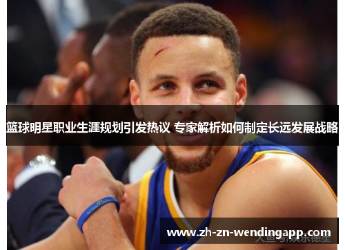 篮球明星职业生涯规划引发热议 专家解析如何制定长远发展战略