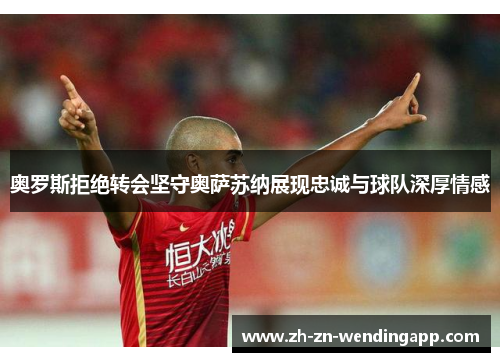 奥罗斯拒绝转会坚守奥萨苏纳展现忠诚与球队深厚情感