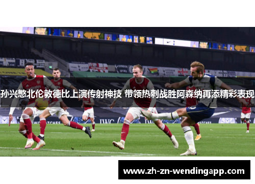 孙兴慜北伦敦德比上演传射神技 带领热刺战胜阿森纳再添精彩表现