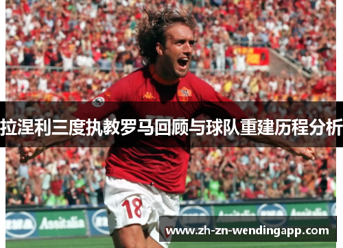 拉涅利三度执教罗马回顾与球队重建历程分析