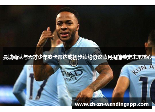 曼城确认与天才少年麦卡蒂达成初步续约协议蓝月提前锁定未来核心