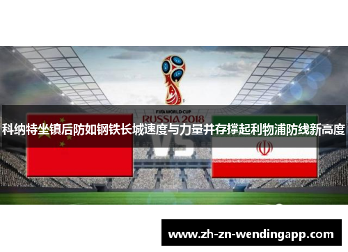 科纳特坐镇后防如钢铁长城速度与力量并存撑起利物浦防线新高度