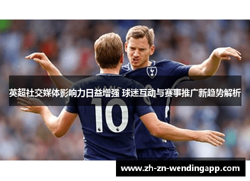 英超社交媒体影响力日益增强 球迷互动与赛事推广新趋势解析