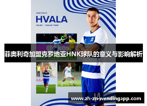 菲奥利奇加盟克罗地亚HNK球队的意义与影响解析