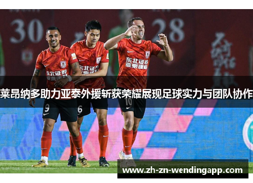 莱昂纳多助力亚泰外援斩获荣耀展现足球实力与团队协作