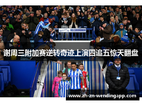谢周三附加赛逆转奇迹上演四追五惊天翻盘 谢周三附加赛逆转奇迹上演四追五惊天翻盘