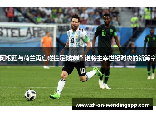 阿根廷与荷兰再度碰撞足球巅峰 谁将主宰世纪对决的新篇章 阿根廷与荷兰再度碰撞足球巅峰 谁将主宰世纪对决的新篇章