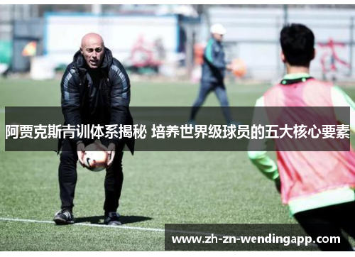 阿贾克斯青训体系揭秘 培养世界级球员的五大核心要素 阿贾克斯青训体系揭秘 培养世界级球员的五大核心要素