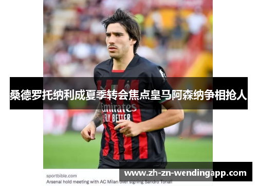 桑德罗托纳利成夏季转会焦点皇马阿森纳争相抢人 桑德罗托纳利成夏季转会焦点皇马阿森纳争相抢人